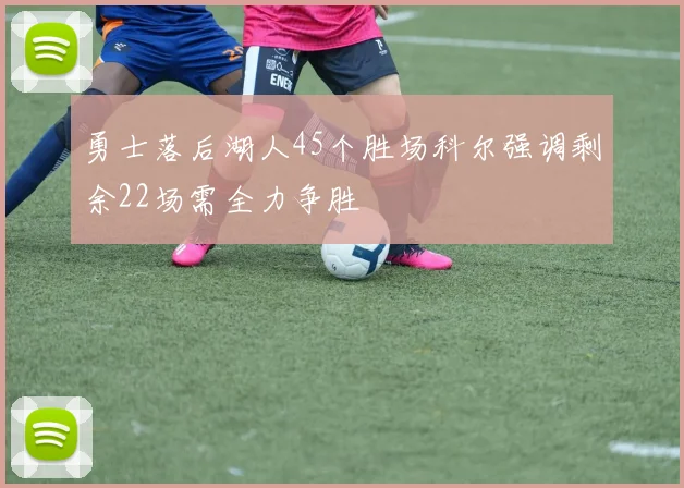 勇士落后湖人45个胜场科尔强调剩余22场需全力争胜
