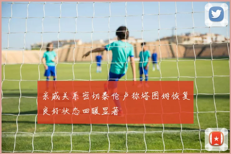 亲戚关系密切泰伦卢称塔图姆恢复良好状态回暖显著