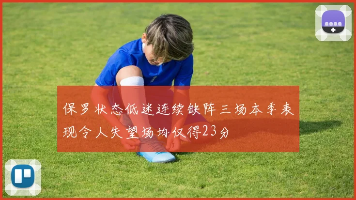 保罗状态低迷连续缺阵三场本季表现令人失望场均仅得23分