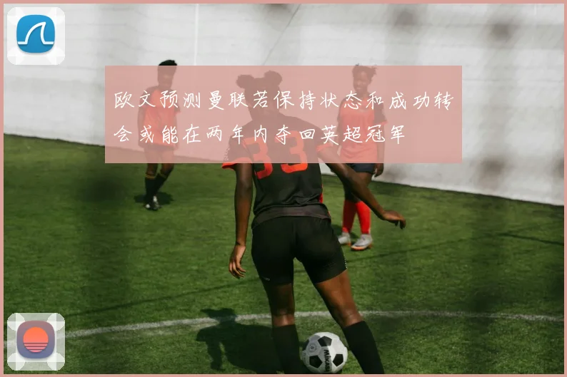 欧文预测曼联若保持状态和成功转会或能在两年内夺回英超冠军