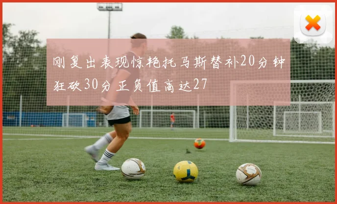 刚复出表现惊艳托马斯替补20分钟狂砍30分正负值高达27