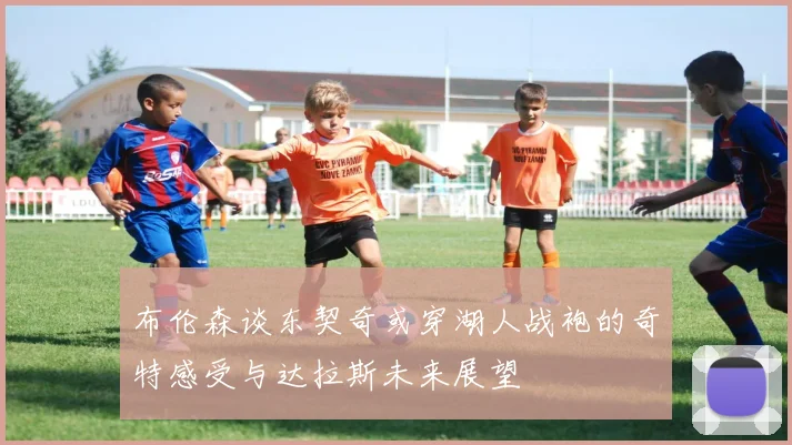 布伦森谈东契奇或穿湖人战袍的奇特感受与达拉斯未来展望