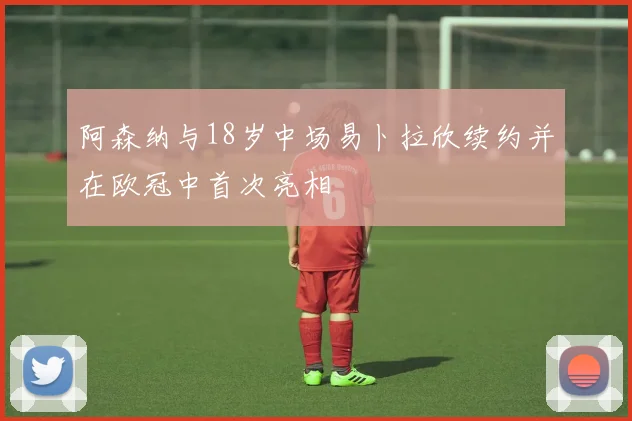 阿森纳与18岁中场易卜拉欣续约并在欧冠中首次亮相