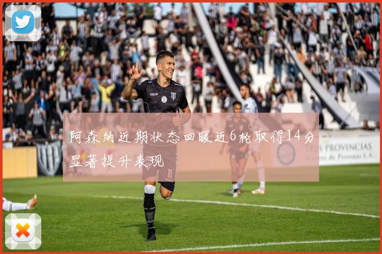 阿森纳近期状态回暖近6轮取得14分显著提升表现
