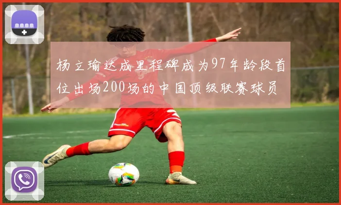 杨立瑜达成里程碑成为97年龄段首位出场200场的中国顶级联赛球员