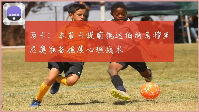 马卡：本菲卡提前抵达伯纳乌穆里尼奥准备施展心理战术