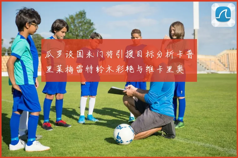 瓜罗谈国米门将引援目标分析卡普里莱梅雷特铃木彩艳与维卡里奥