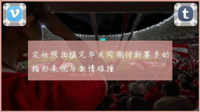 定妆照拍摄完毕共同期待新赛季的精彩表现与激情碰撞