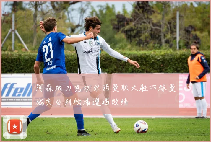 阿森纳力克切尔西曼联大胜四球曼城失分利物浦遭遇败绩