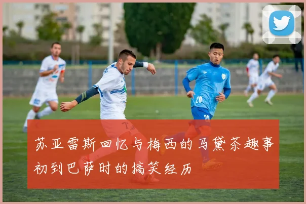 苏亚雷斯回忆与梅西的马黛茶趣事初到巴萨时的搞笑经历