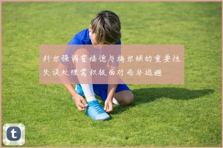 科尔强调霍福德与梅尔顿的重要性失误处理需积极面对而非逃避