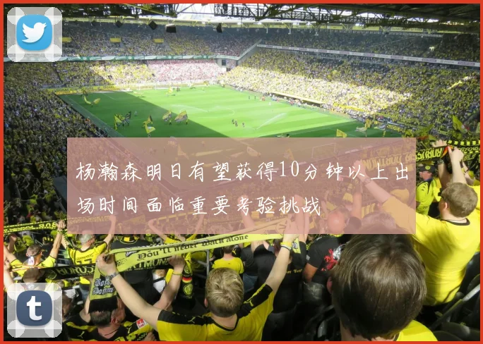杨瀚森明日有望获得10分钟以上出场时间面临重要考验挑战