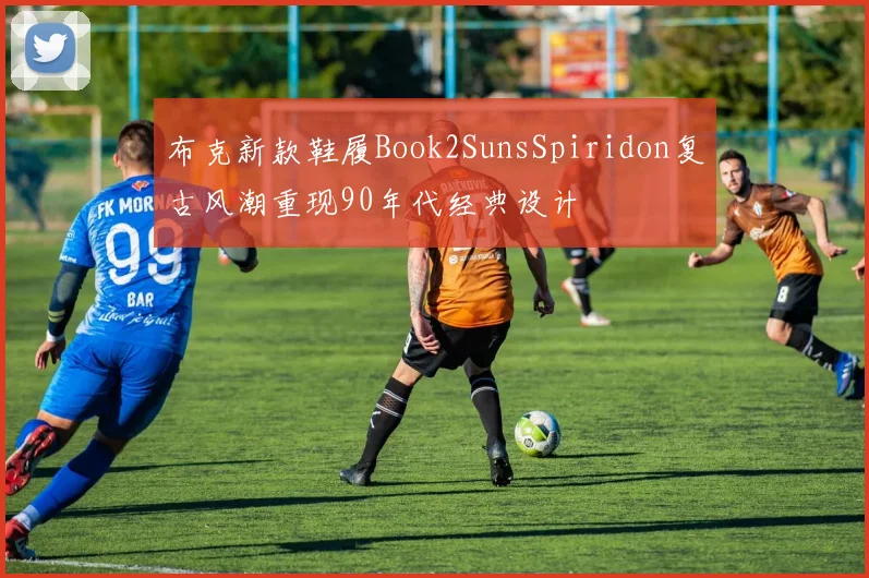 布克新款鞋履Book2SunsSpiridon复古风潮重现90年代经典设计