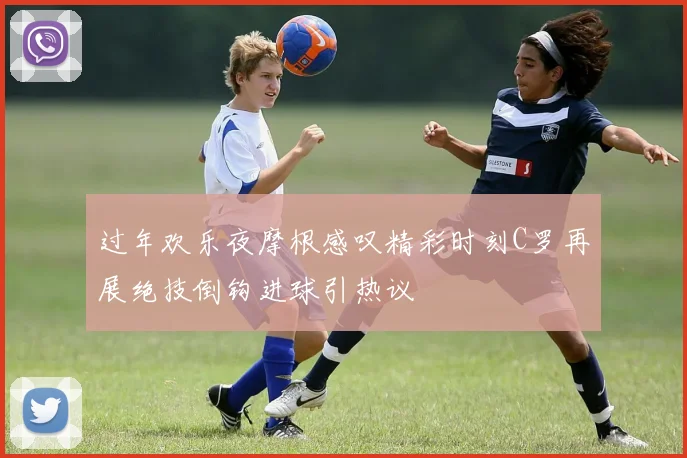 过年欢乐夜摩根感叹精彩时刻C罗再展绝技倒钩进球引热议