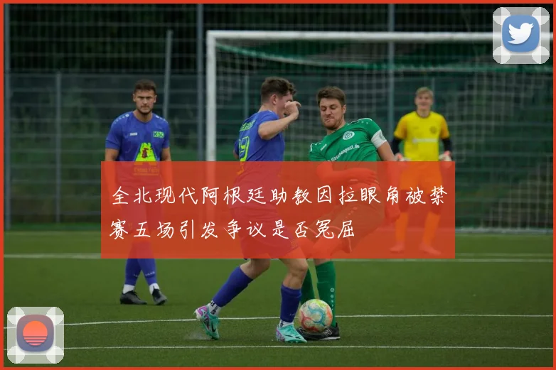 全北现代阿根廷助教因拉眼角被禁赛五场引发争议是否冤屈