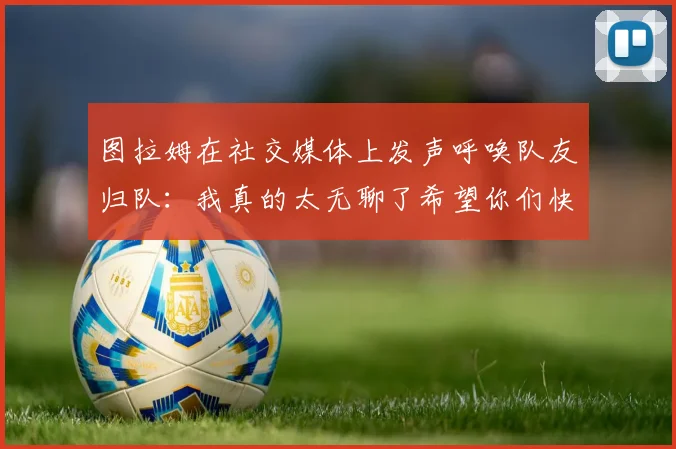 图拉姆在社交媒体上发声呼唤队友归队：我真的太无聊了希望你们快点回来
