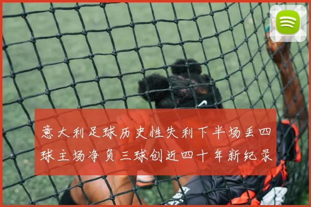 意大利足球历史性失利下半场丢四球主场净负三球创近四十年新纪录