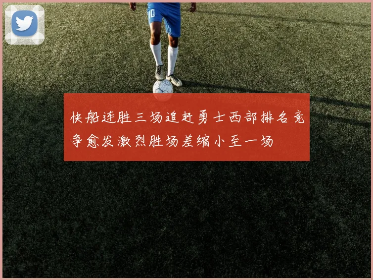 快船连胜三场追赶勇士西部排名竞争愈发激烈胜场差缩小至一场