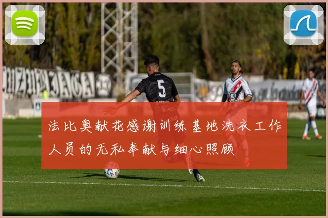 法比奥献花感谢训练基地洗衣工作人员的无私奉献与细心照顾