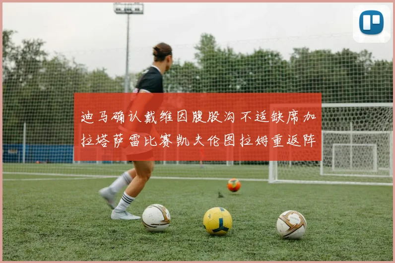 迪马确认戴维因腹股沟不适缺席加拉塔萨雷比赛凯夫伦图拉姆重返阵容
