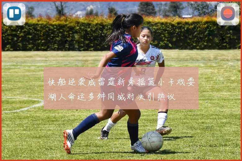 快船逆袭成雷霆新秀摇篮小卡戏耍湖人命运多舛同城对决引热议