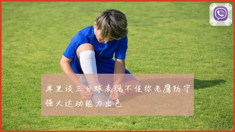 库里谈三分球表现不佳称老鹰防守强大运动能力出色