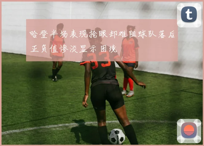 哈登半场表现抢眼却难阻球队落后正负值惨淡显示困境