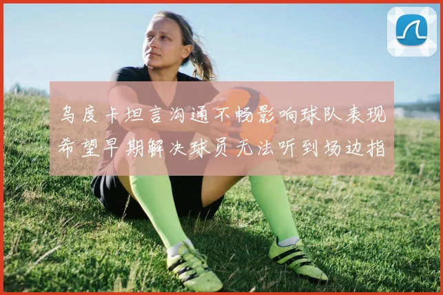 乌度卡坦言沟通不畅影响球队表现希望早期解决球员无法听到场边指令
