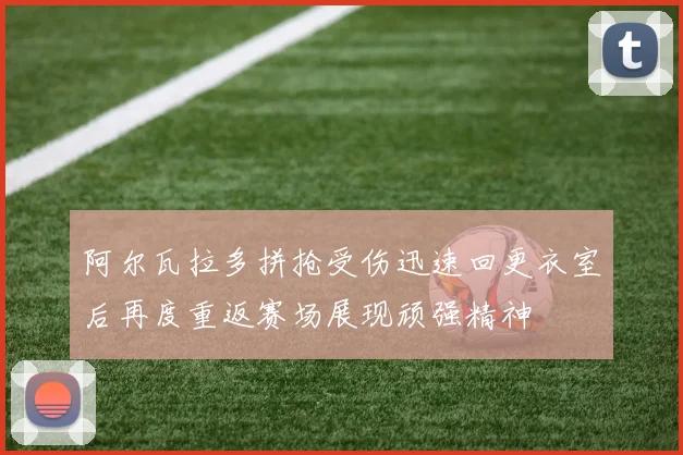 阿尔瓦拉多拼抢受伤迅速回更衣室后再度重返赛场展现顽强精神