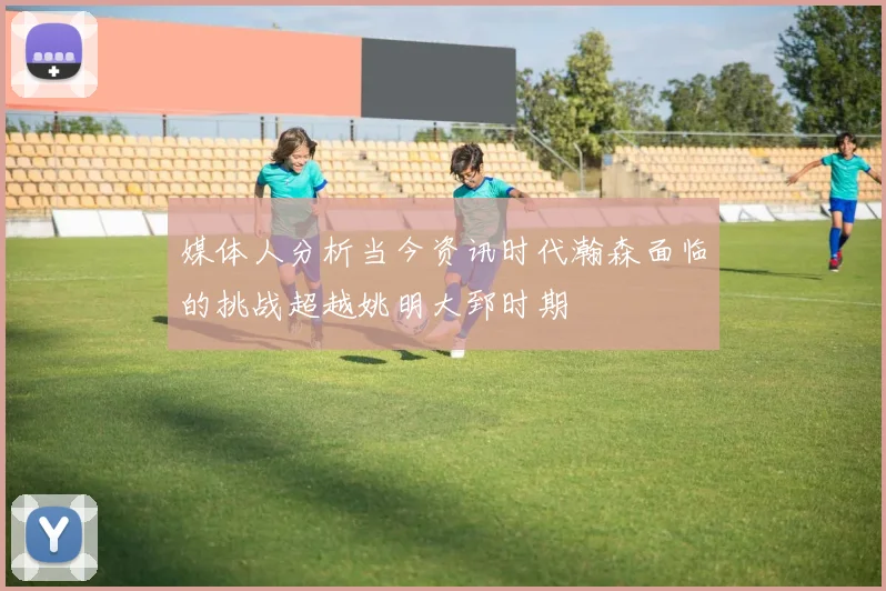 媒体人分析当今资讯时代瀚森面临的挑战超越姚明大郅时期