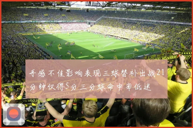 手感不佳影响表现三球替补出战21分钟仅得5分三分球命中率低迷
