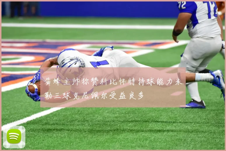 黄蜂主帅称赞科比怀特持球能力米勒三球克尼佩尔受益良多