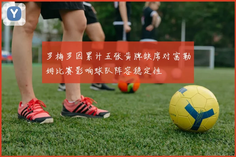 罗梅罗因累计五张黄牌缺席对富勒姆比赛影响球队阵容稳定性