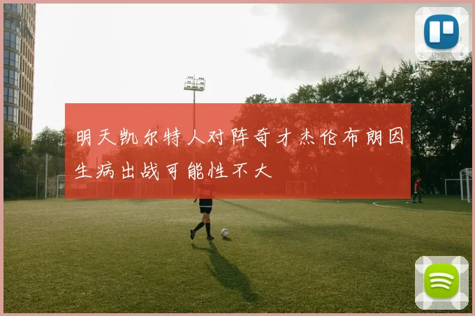 明天凯尔特人对阵奇才杰伦布朗因生病出战可能性不大
