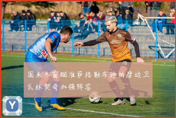 国米冬窗瞄准萨格勒布迪纳摩边卫瓦林契奇加强阵容