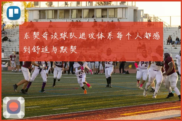 东契奇谈球队进攻体系每个人都感到舒适与默契