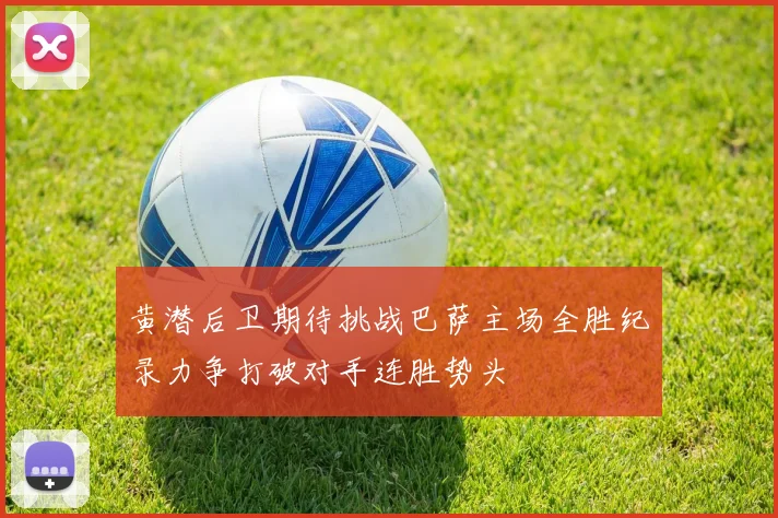 黄潜后卫期待挑战巴萨主场全胜纪录力争打破对手连胜势头
