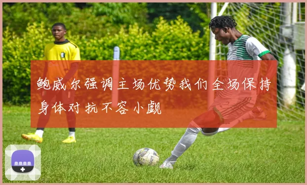 鲍威尔强调主场优势我们全场保持身体对抗不容小觑