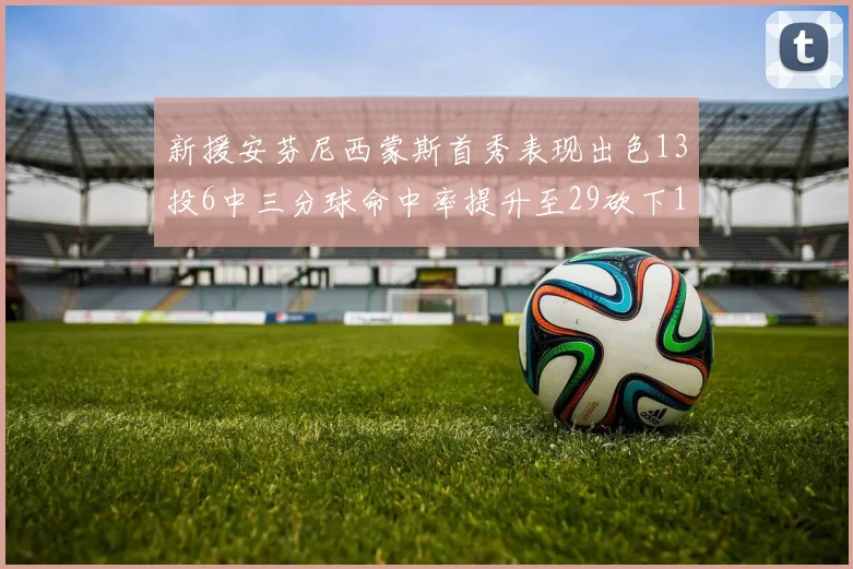 新援安芬尼西蒙斯首秀表现出色13投6中三分球命中率提升至29砍下18分3助攻