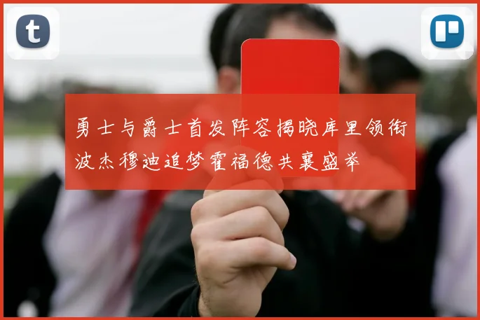 勇士与爵士首发阵容揭晓库里领衔波杰穆迪追梦霍福德共襄盛举