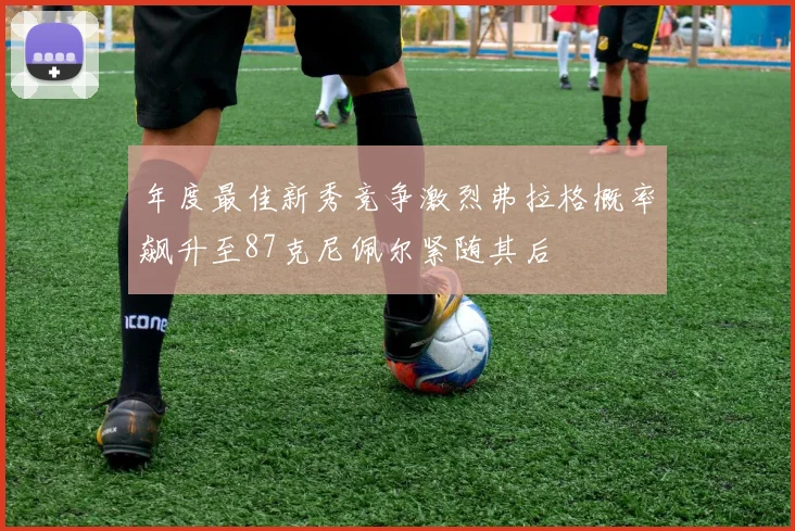 年度最佳新秀竞争激烈弗拉格概率飙升至87克尼佩尔紧随其后