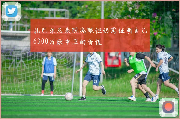 扎巴尔尼表现亮眼但仍需证明自己6300万欧中卫的价值
