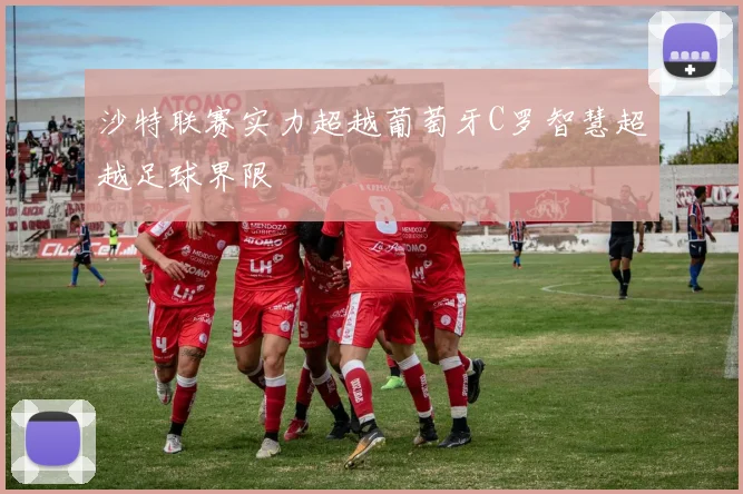 沙特联赛实力超越葡萄牙C罗智慧超越足球界限