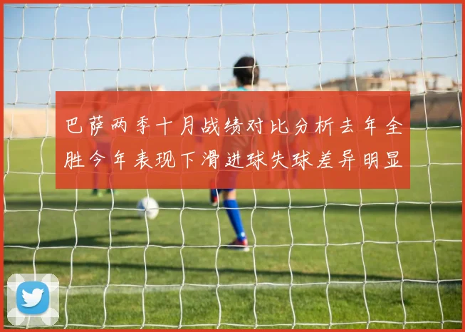 巴萨两季十月战绩对比分析去年全胜今年表现下滑进球失球差异明显