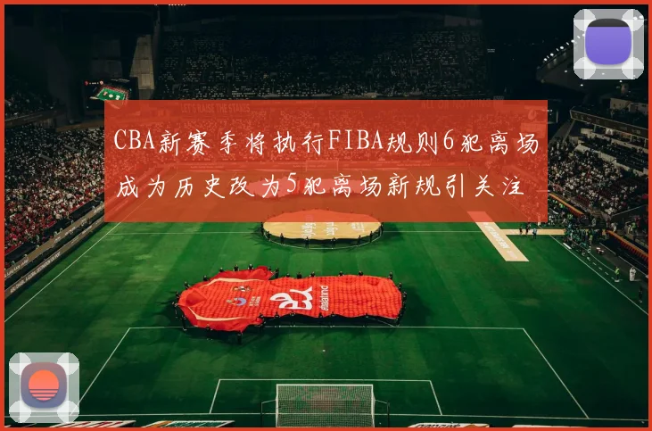 CBA新赛季将执行FIBA规则6犯离场成为历史改为5犯离场新规引关注