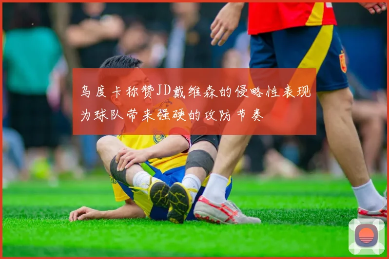 乌度卡称赞JD戴维森的侵略性表现为球队带来强硬的攻防节奏