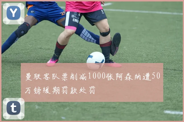 曼联客队票削减1000张阿森纳遭50万镑缓期罚款处罚