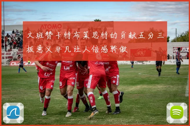 文班赞卡特布莱恩特的贡献五分三板意义非凡让人倍感骄傲