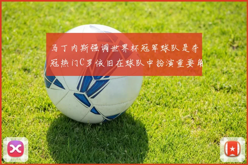 马丁内斯强调世界杯冠军球队是夺冠热门C罗依旧在球队中扮演重要角色