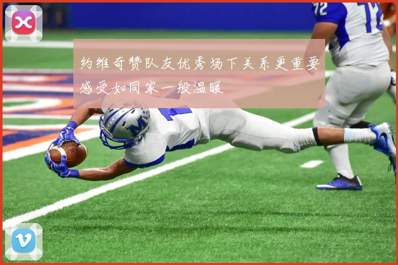 约维奇赞队友优秀场下关系更重要感受如同家一般温暖
